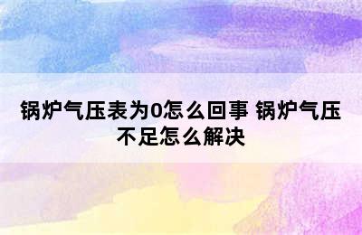 锅炉气压表为0怎么回事 锅炉气压不足怎么解决